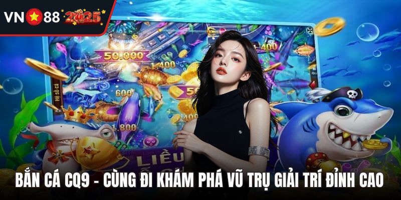 Bắn Cá CQ9 - Cùng Đi Khám Phá Vũ Trụ Giải Trí Đỉnh Cao