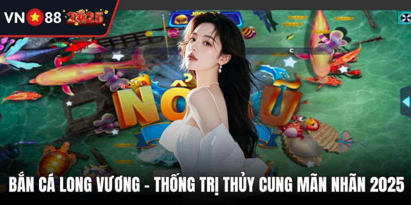 Bắn Cá Long Vương - Thống Trị Thủy Cung Mãn Nhãn 2025