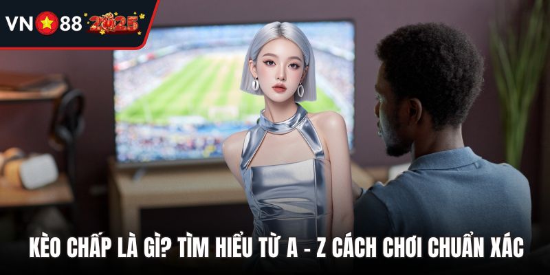 Kèo Chấp Là Gì? Tìm Hiểu Từ A - Z Cách Chơi Chuẩn Xác
