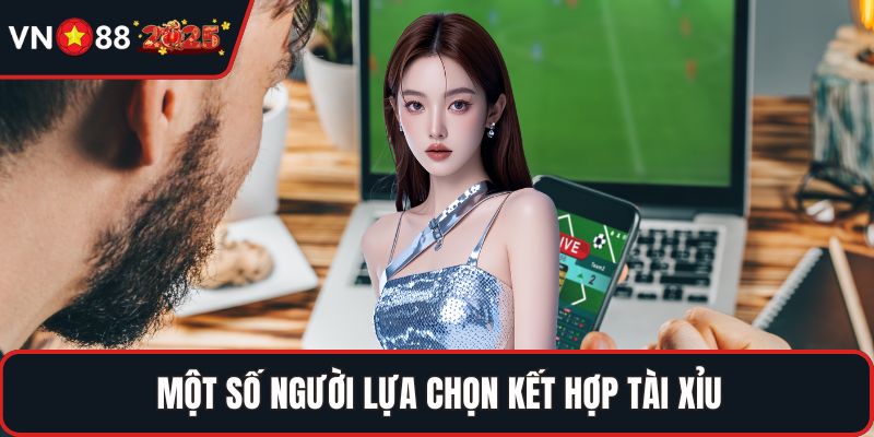Một số người lựa chọn kết hợp tài xỉu