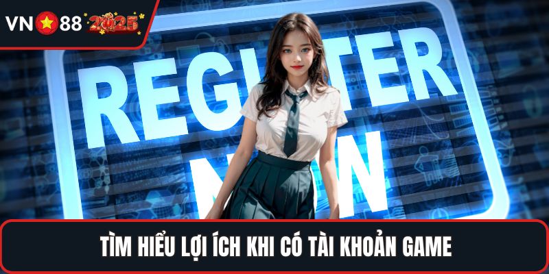 Tìm hiểu lợi ích khi có tài khoản game