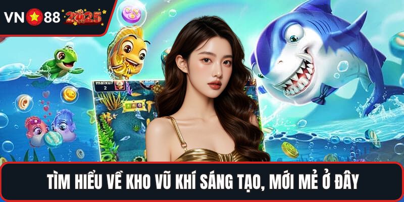 Tìm hiểu về kho vũ khí sáng tạo, mới mẻ ở đây