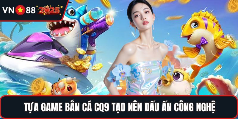 Tựa game bắn cá CQ9 tạo nên dấu ấn công nghệ